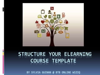 STRUCTURE YOUR ELEARNING 
COURSE TEMPLATE 
BY SYLVIA GUINAN @ BTB ONLINE WIZIQ 
 