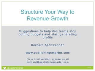 Suggestions to help doc teams stop
cutting budgets and start generating
profits
Bernard Aschwanden
www.publishingsmarter.com
for a print version, please email
bernard@publishingsmarter.com
Structure Your Way to
Revenue Growth
02:37
1
@publishsmarter
 