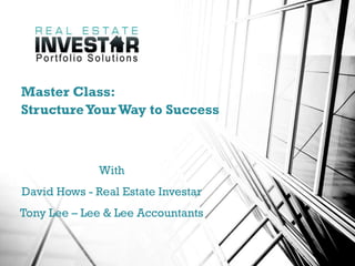 Master Class:
StructureYourWay to Success
With
David Hows - Real Estate Investar
Tony Lee – Lee & Lee Accountants
 