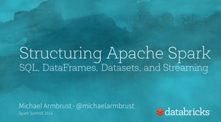 Structuring Apache Spark
SQL, DataFrames, Datasets, and Streaming
Michael Armbrust- @michaelarmbrust
Spark Summit 2016
 