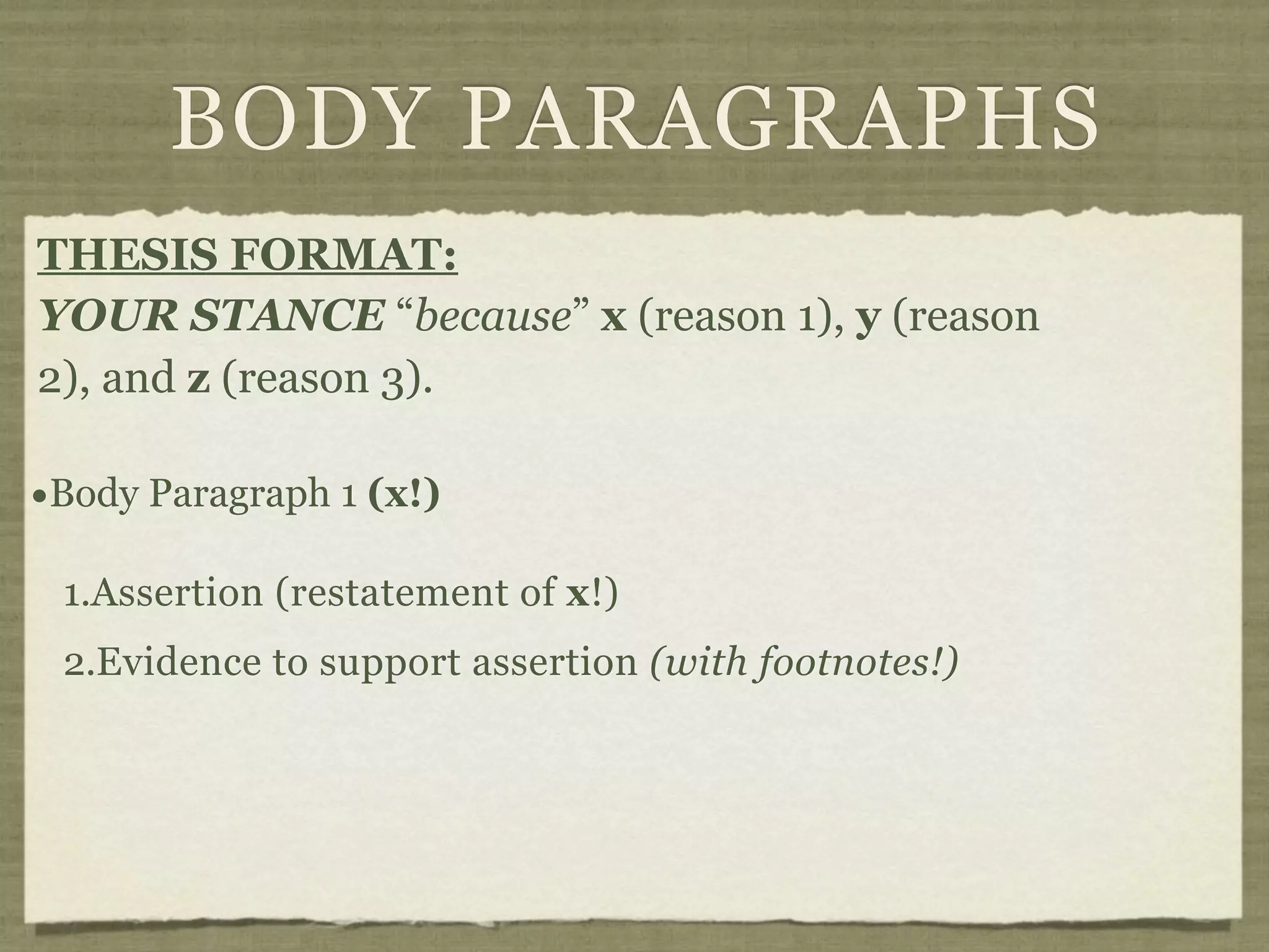 BODY PARAGRAPHS
THESIS FORMAT:
YOUR STANCE “because” x (reason 1), y (reason
2), and z (reason 3).

•Body Paragraph 1 (x!)
 1.Assertion (restatement of x!)
 2.Evidence to support assertion (with footnotes!)
 