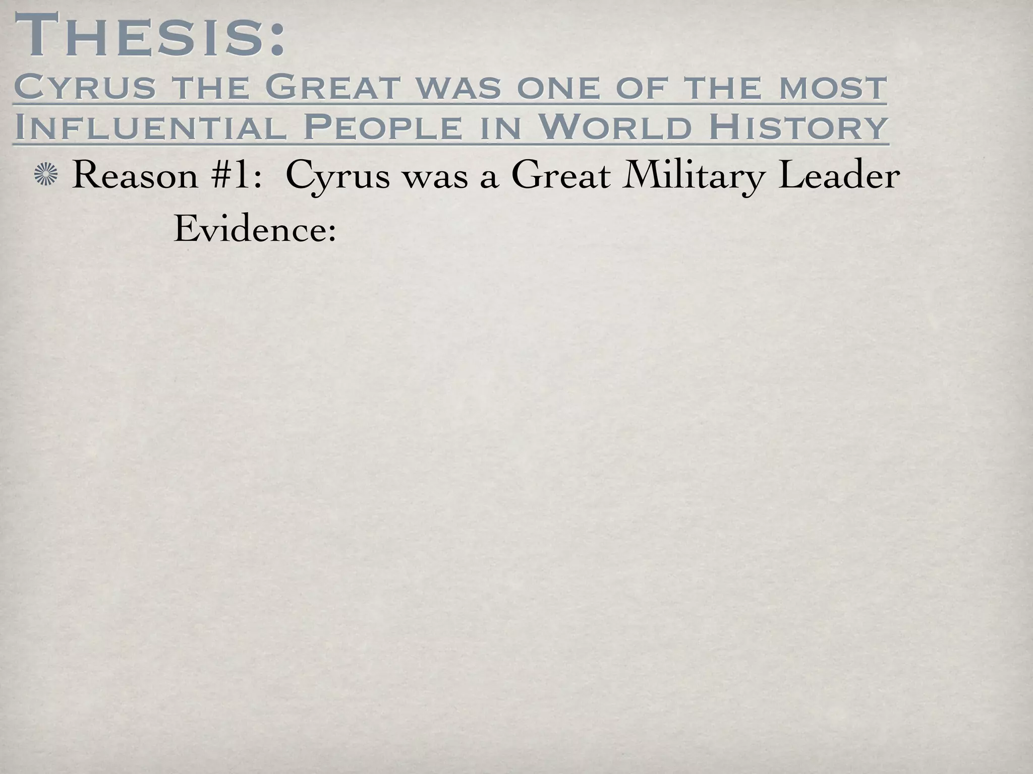 Thesis:
Cyrus the Great was one of the most
Influential People in World History
  Reason #1: Cyrus was a Great Military Leader
       Evidence:
 