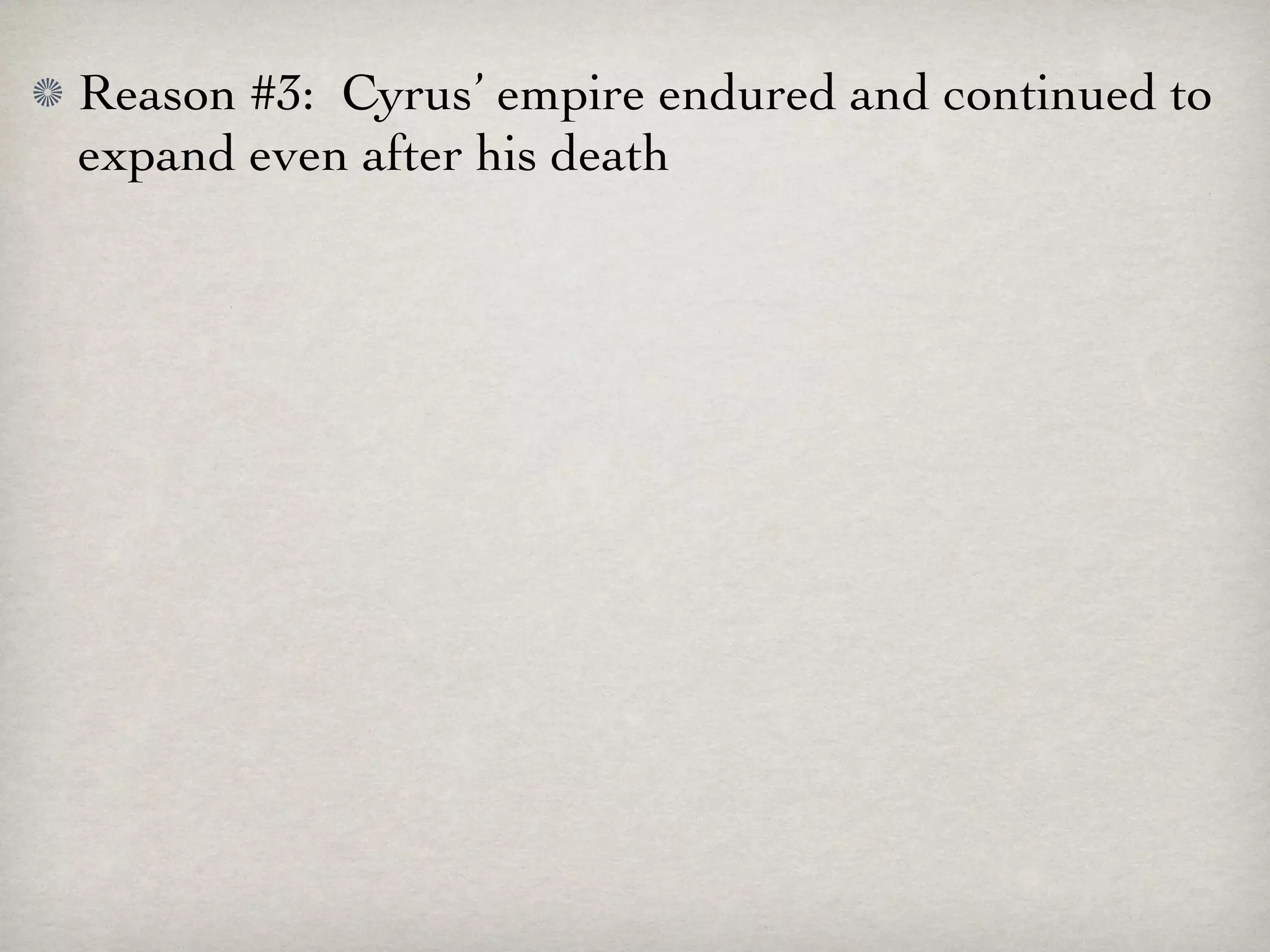 Reason #3: Cyrus’ empire endured and continued to
expand even after his death
 