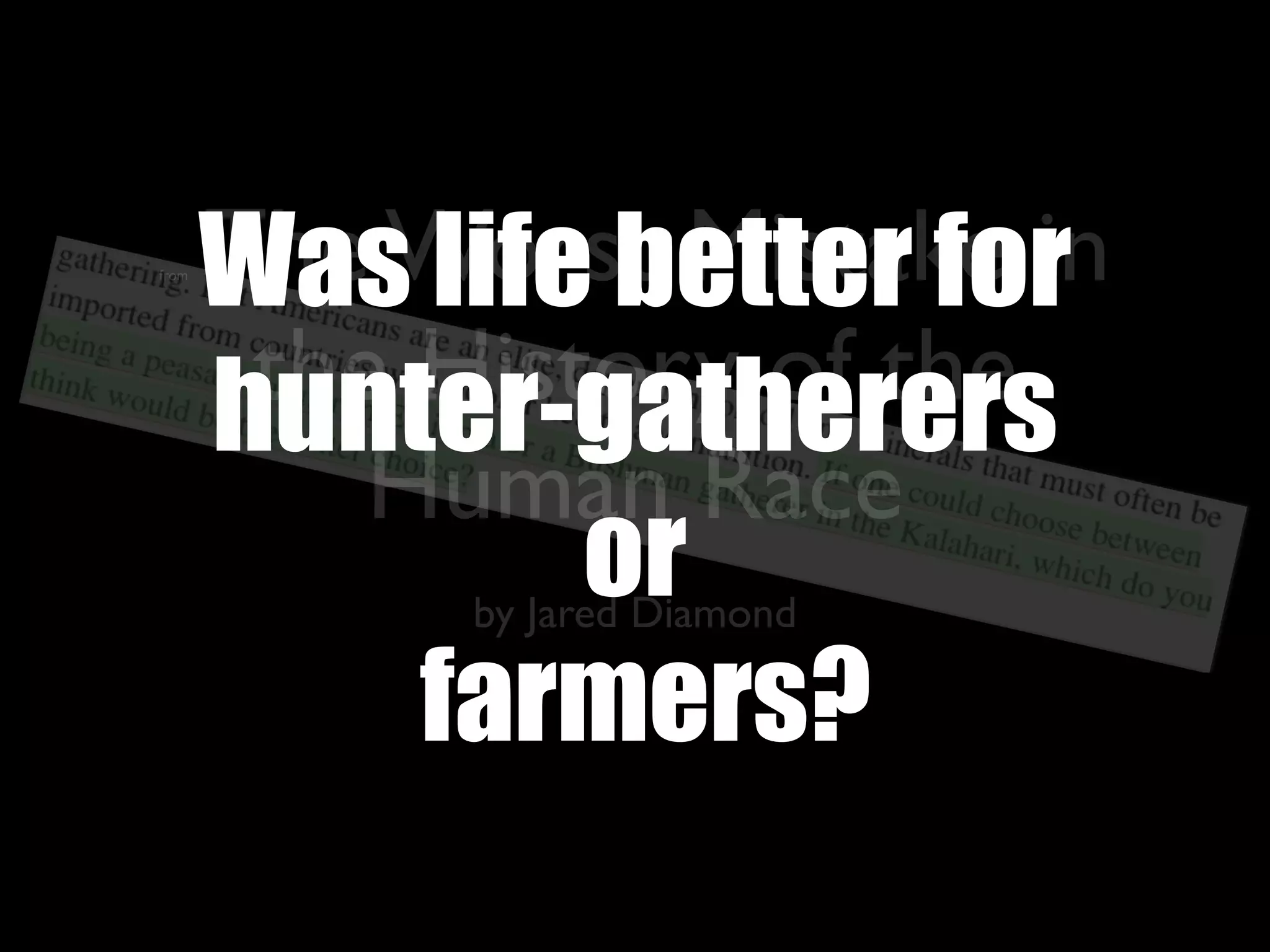 from   The Worst Mistake in
       Was life better for
        the History of the
       hunter-gatherers
           Human Race
              or
             by Jared Diamond

           farmers?
 