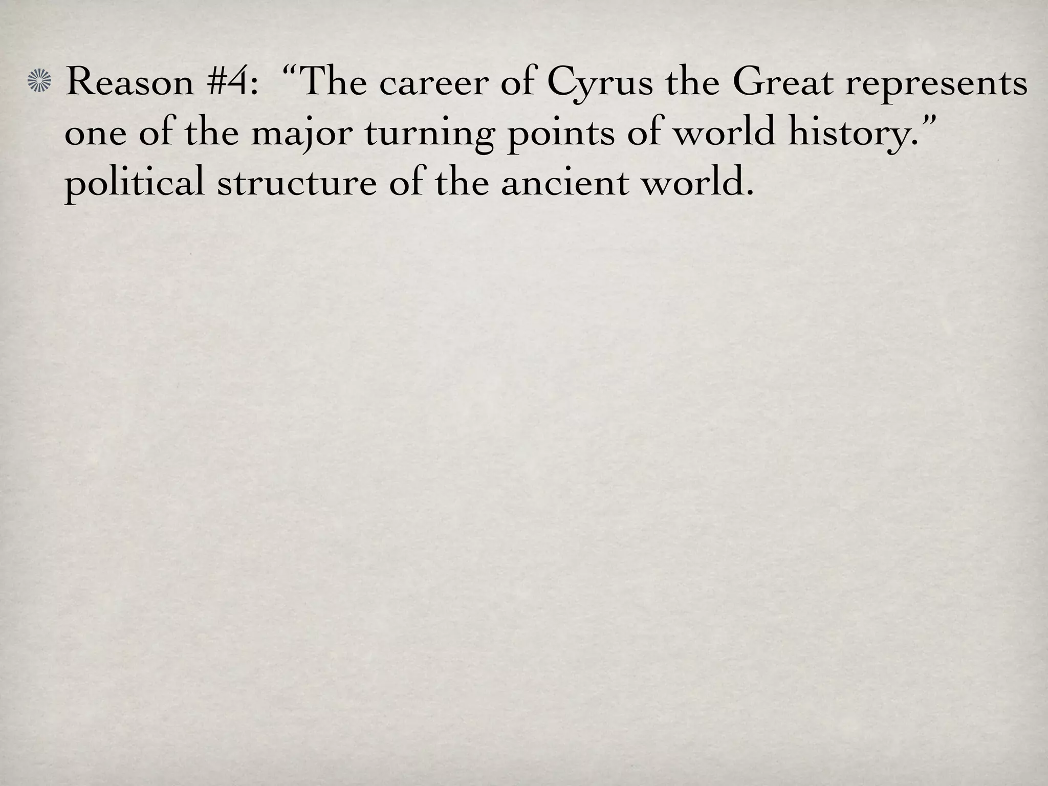 Reason #4: “The career of Cyrus the Great represents
one of the major turning points of world history.”
political structure of the ancient world.
 