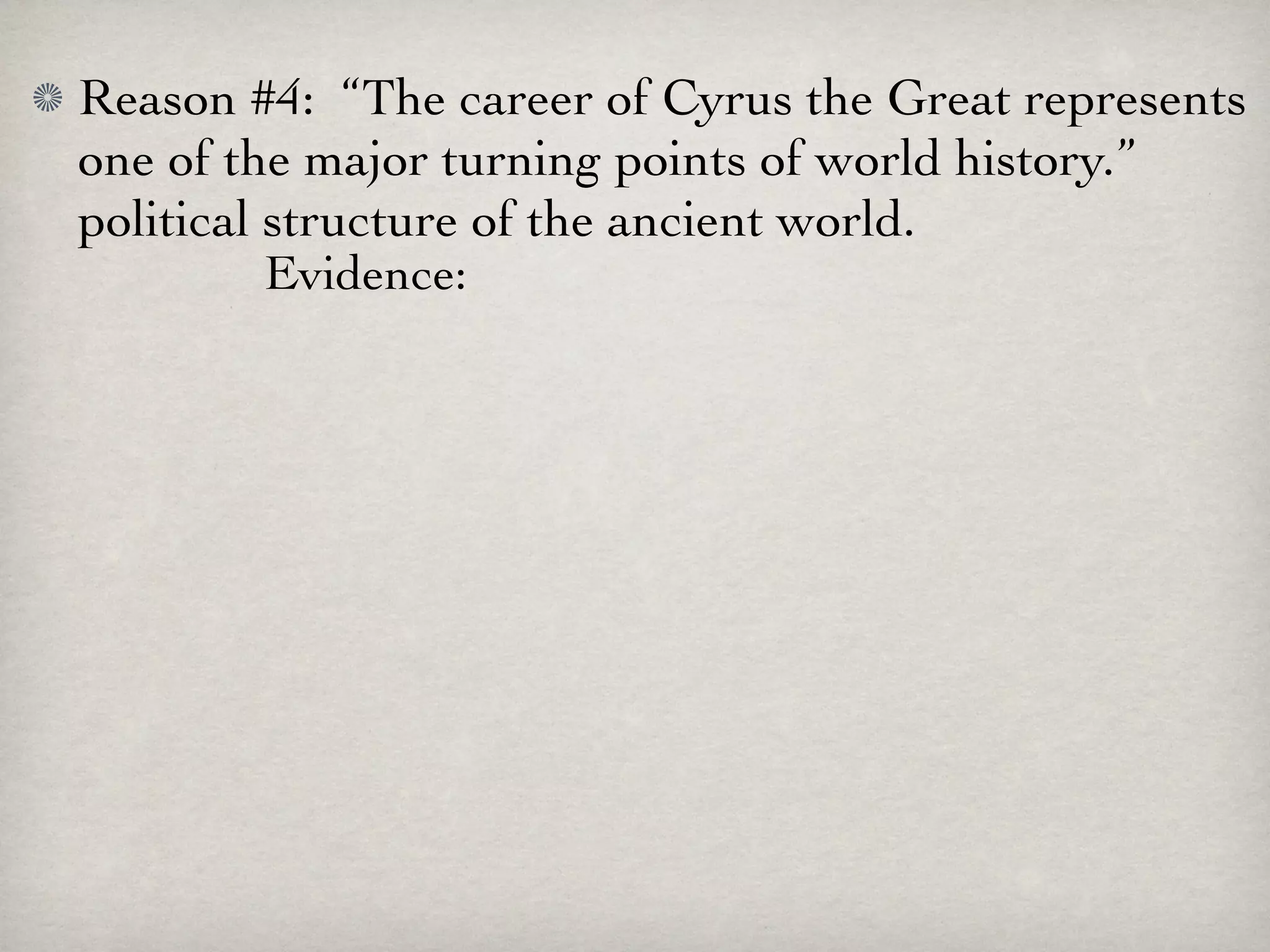 Reason #4: “The career of Cyrus the Great represents
one of the major turning points of world history.”
political structure of the ancient world.
          Evidence:
 
