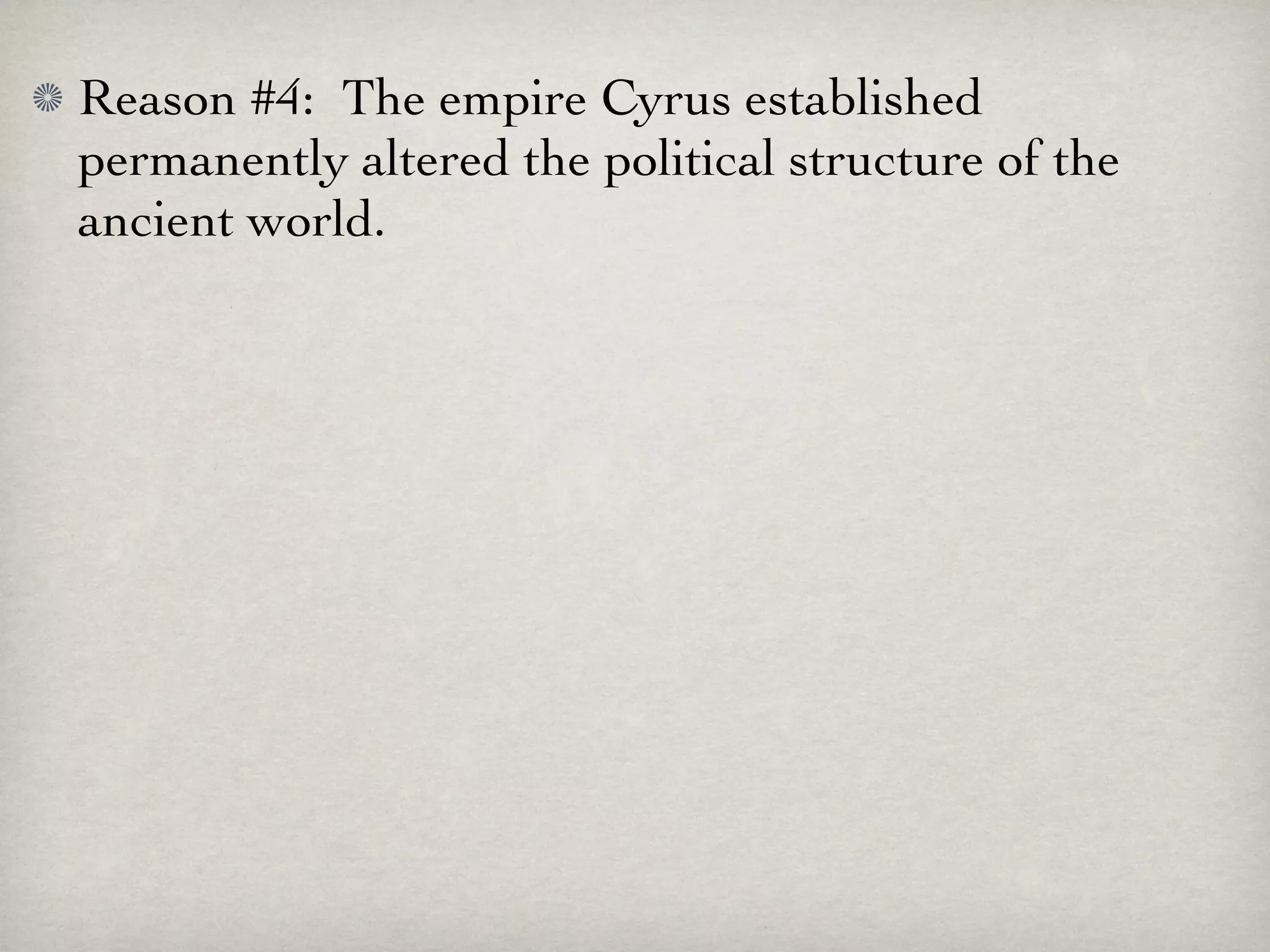 Reason #4: The empire Cyrus established
permanently altered the political structure of the
ancient world.
 
