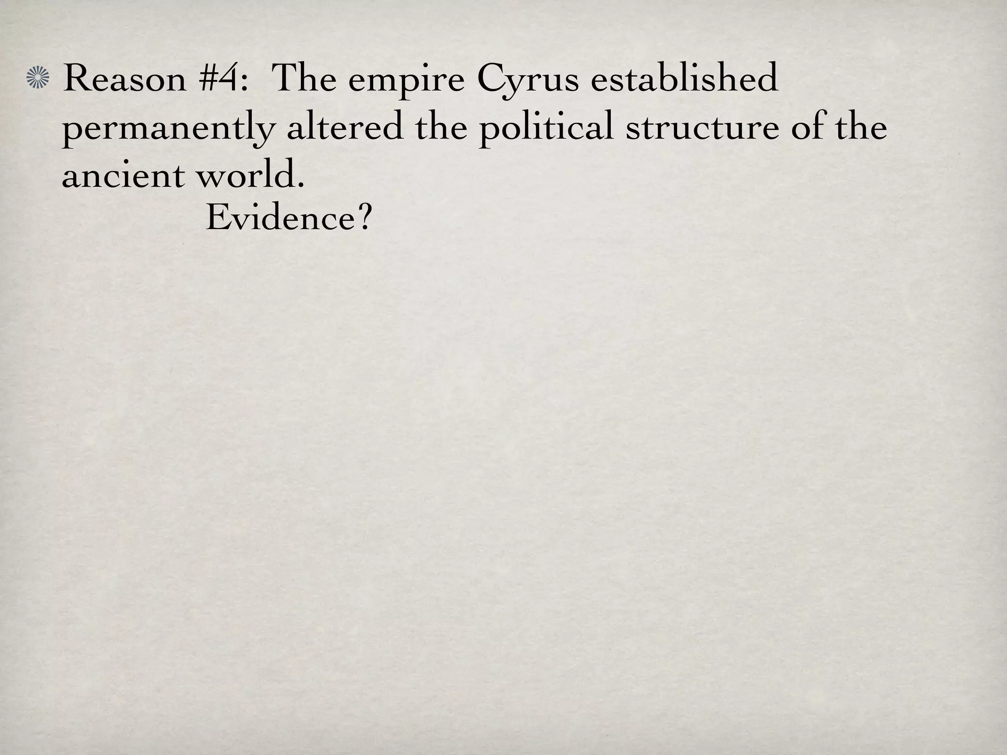 Reason #4: The empire Cyrus established
permanently altered the political structure of the
ancient world.
        Evidence?
 