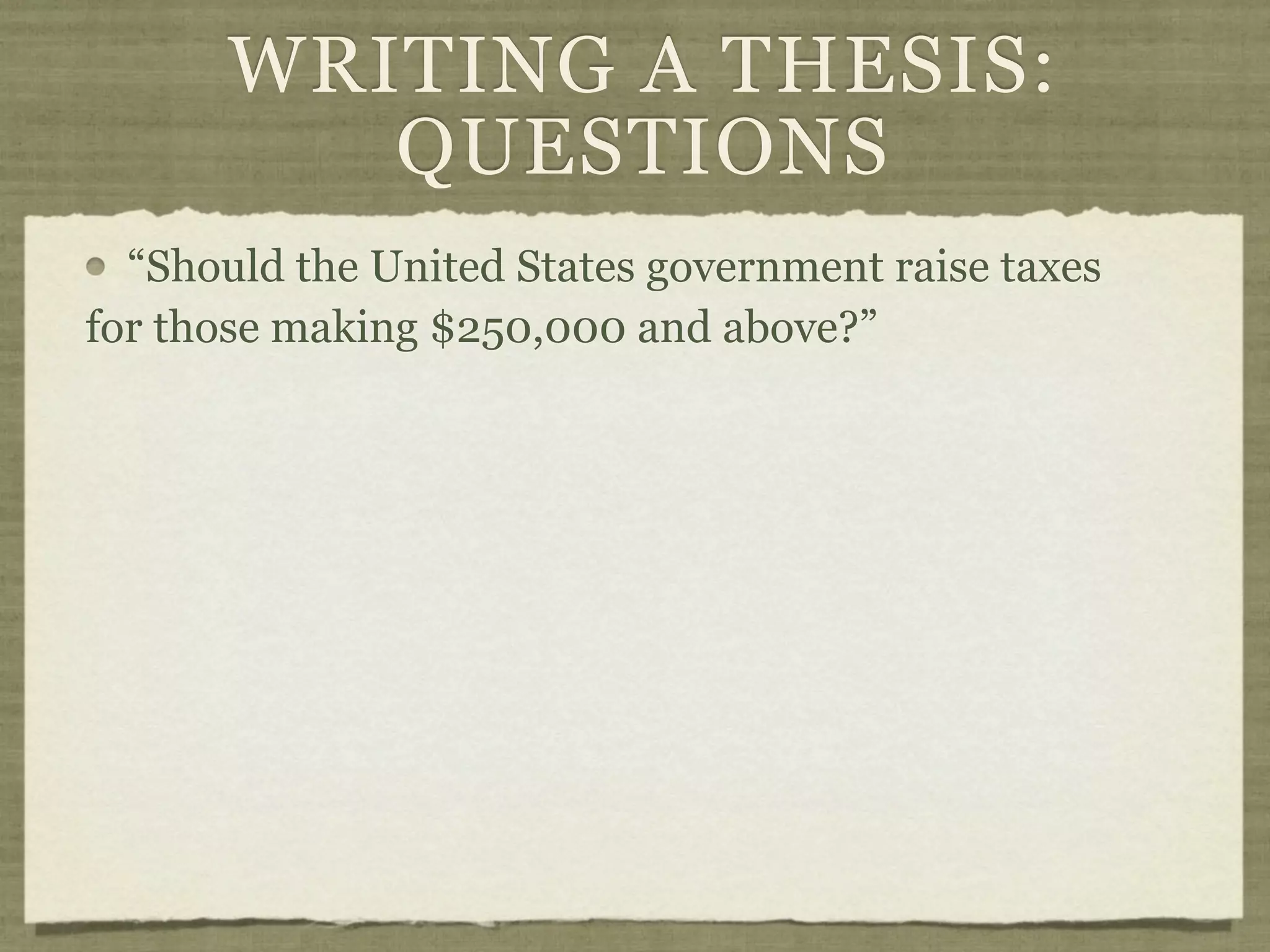 WRITING A THESIS:
         QUESTIONS
  “Should the United States government raise taxes
for those making $250,000 and above?”
 