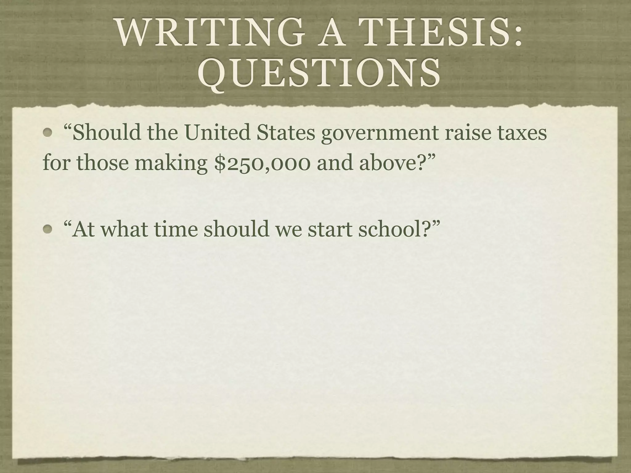 WRITING A THESIS:
          QUESTIONS
  “Should the United States government raise taxes
for those making $250,000 and above?”


  “At what time should we start school?”
 