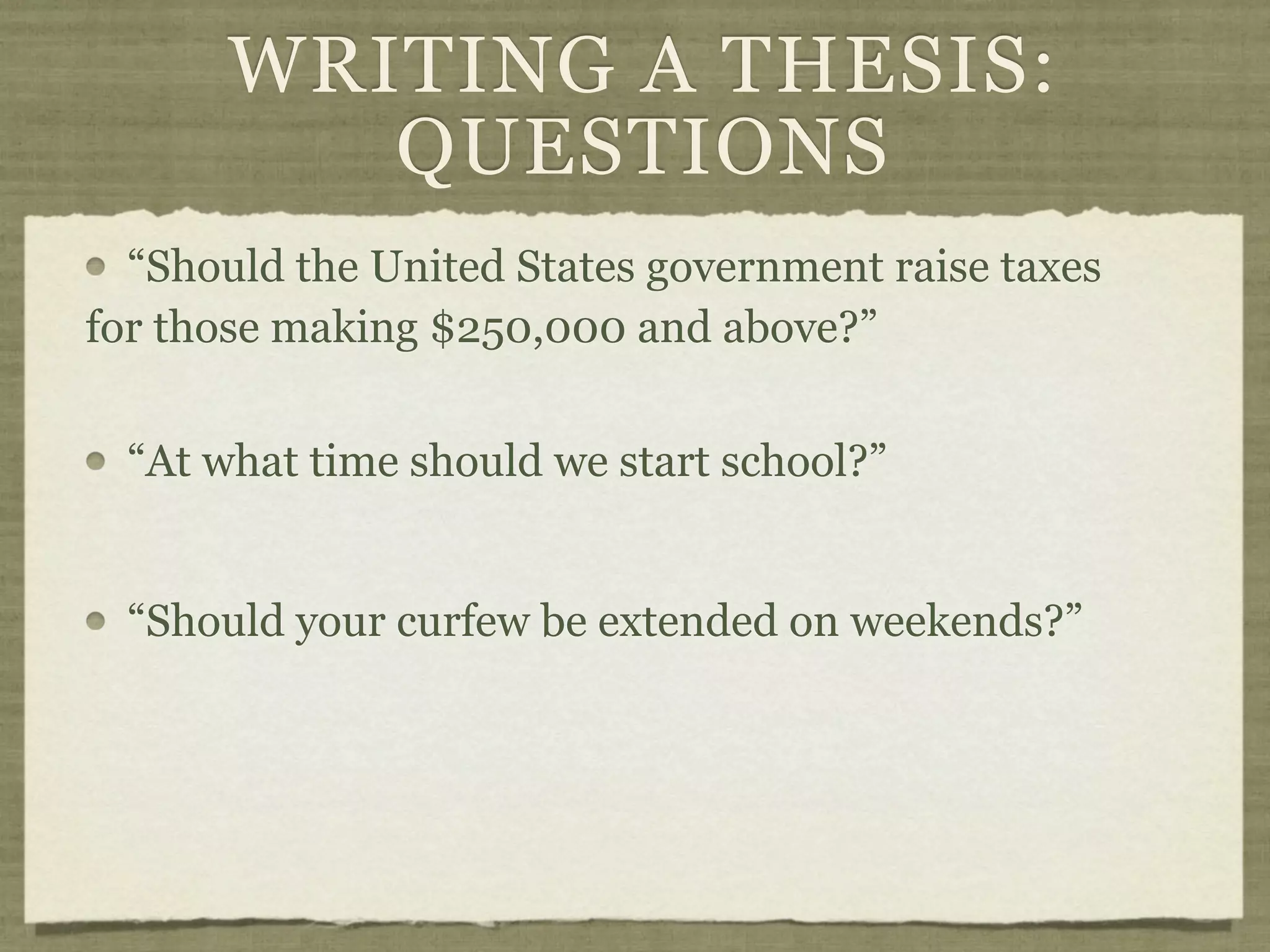 WRITING A THESIS:
          QUESTIONS
  “Should the United States government raise taxes
for those making $250,000 and above?”


  “At what time should we start school?”


  “Should your curfew be extended on weekends?”
 