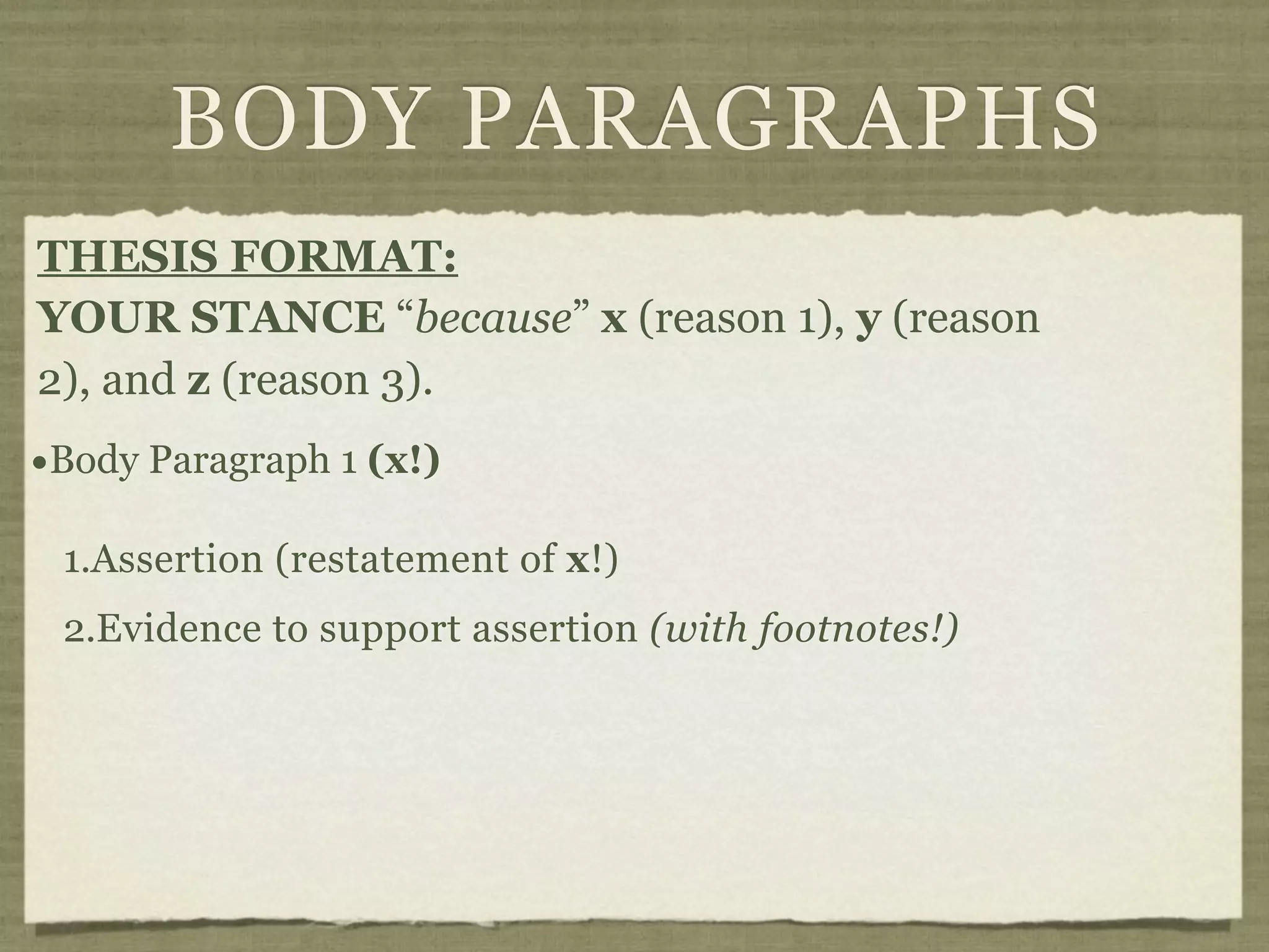BODY PARAGRAPHS
THESIS FORMAT:
YOUR STANCE “because” x (reason 1), y (reason
2), and z (reason 3).
•Body Paragraph 1 (x!)
 1.Assertion (restatement of x!)
 2.Evidence to support assertion (with footnotes!)
 