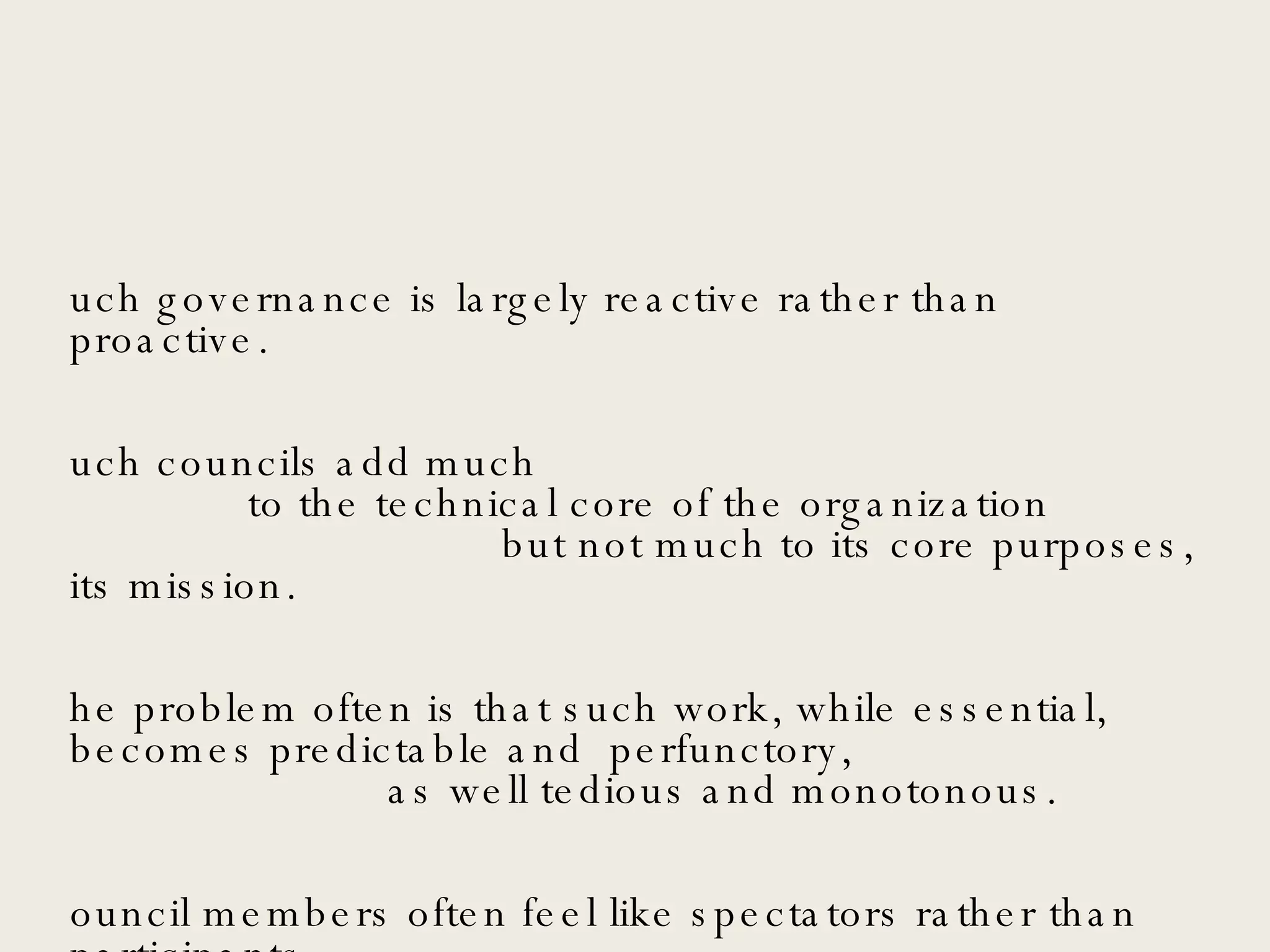 Such governance is largely reactive rather than proactive.  Such councils add much  to the technical core of the organization  but not much to its core purposes, its mission.  The problem often is that such work, while essential, becomes predictable and  perfunctory,  as well tedious and monotonous. Council members often feel like spectators rather than participants. 