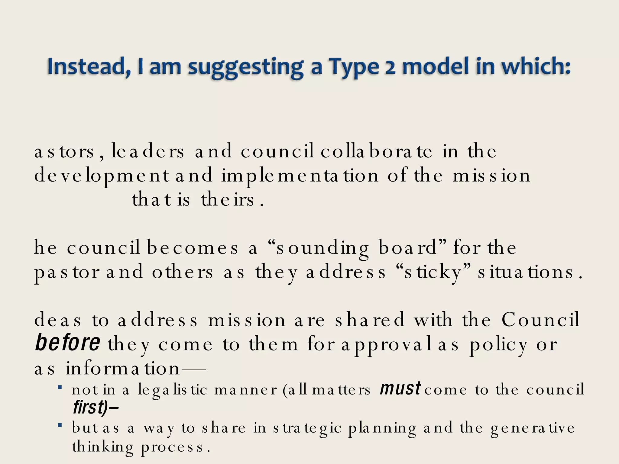 Pastors, leaders and council collaborate in the development and implementation of the mission  that is theirs. The council becomes a “sounding board” for the pastor and others as they address “sticky” situations. Ideas to address mission are shared with the Council  before  they come to them for approval as policy or as information— not in a legalistic manner (all matters  must  come to the council  first)–   but as a way to share in strategic planning and the generative thinking process.  
