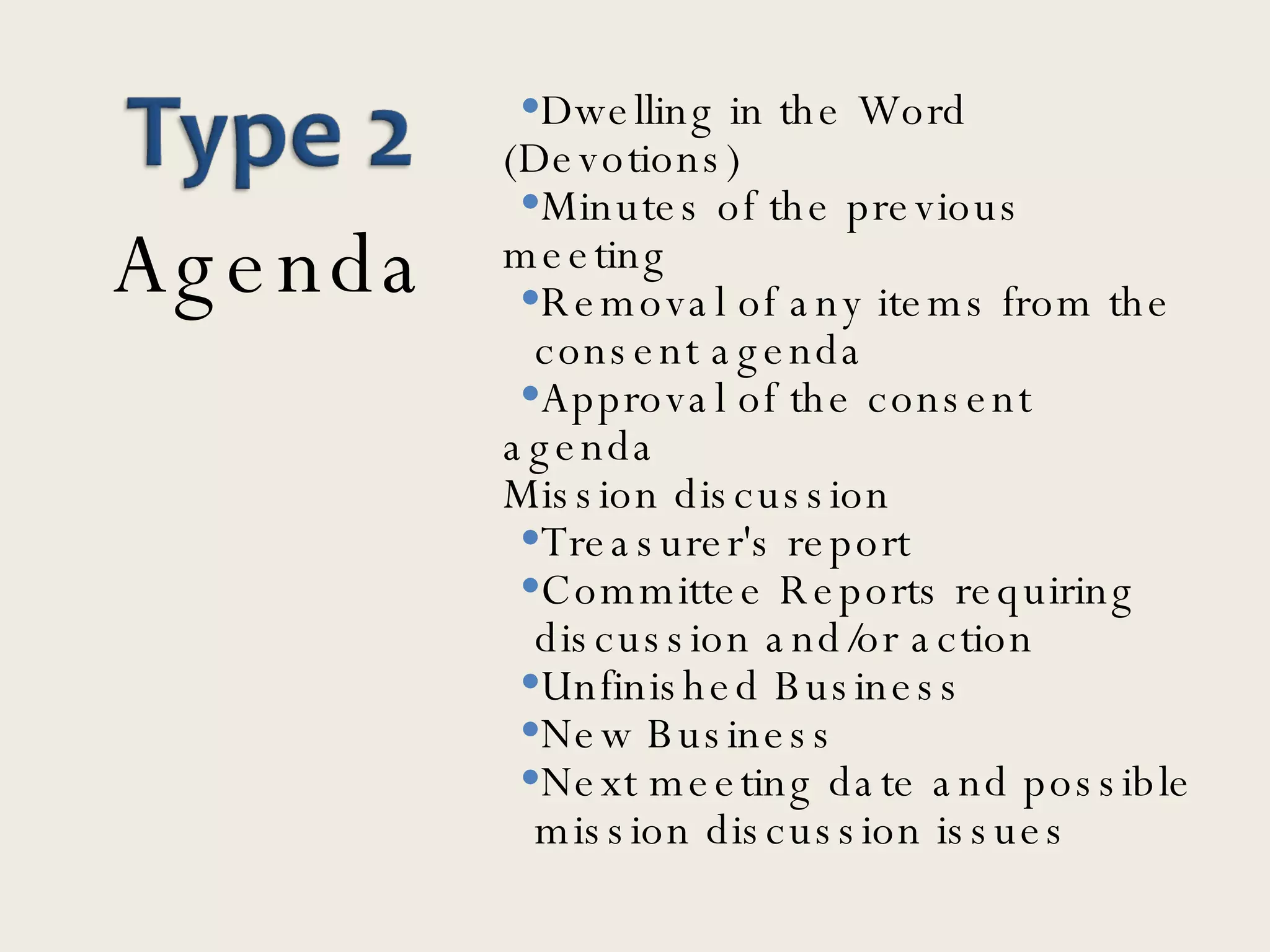 Dwelling in the Word  (Devotions) Minutes of the previous meeting Removal of any items from the  consent agenda Approval of the consent agenda Mission discussion Treasurer's report  Committee Reports requiring  discussion and/or action Unfinished Business New Business Next meeting date and possible  mission discussion issues  Agenda 