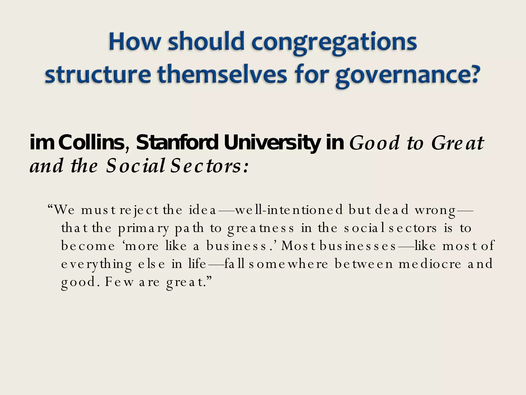 Jim Collins, Stanford University in  Good to Great and the Social Sectors: “ We must reject the idea—well-intentioned but dead wrong—that the primary path to greatness in the social sectors is to become ‘more like a business.’ Most businesses—like most of everything else in life—fall somewhere between mediocre and good. Few are great.” 