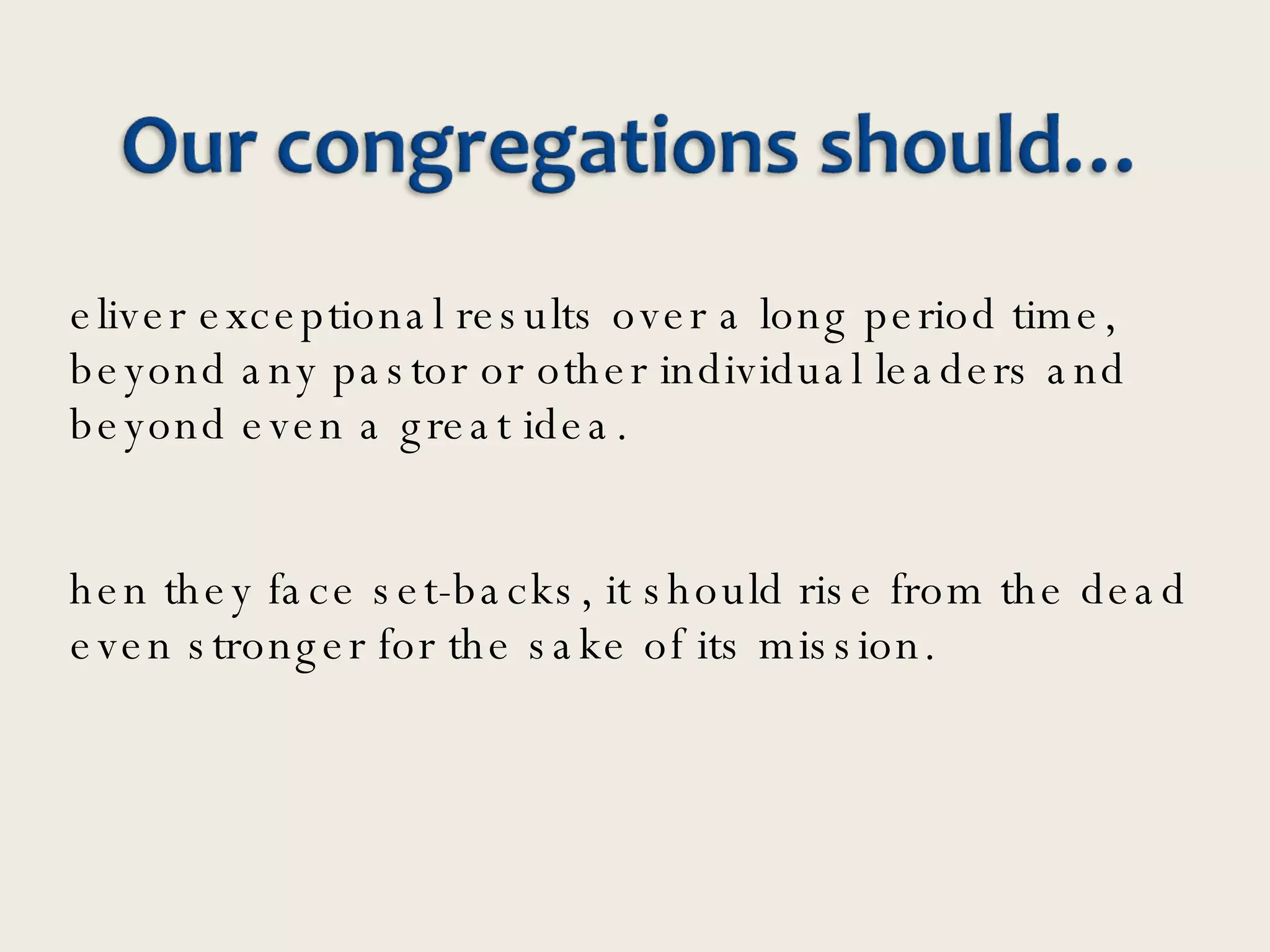 deliver exceptional results over a long period time, beyond any pastor or other individual leaders and beyond even a great idea.  When they face set-backs, it should rise from the dead even stronger for the sake of its mission. 
