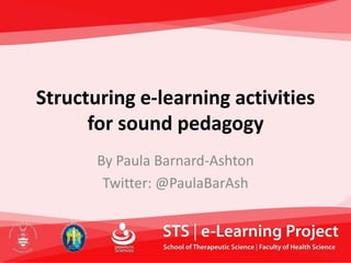 Structuring e-learning activities
      for sound pedagogy
       By Paula Barnard-Ashton
        Twitter: @PaulaBarAsh
 