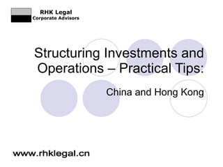 Structuring Investments and Operations – Practical Tips: China and Hong Kong www.rhklegal.cn RHK Legal Corporate Advisors 