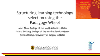 Structuring learning technology
selection using the
Padagogy Wheel
John Allan, College of the North Atlantic – Qatar
Marla Becking, College of the North Atlantic – Qatar
Simon Heslup, University of Calgary in Qatar
 