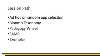Session Path
•Ad hoc or random app selection
•Bloom’s Taxonomy
•Padagogy Wheel
•SAMR
•Exemplar
 