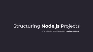 Structuring Node.js Projects
In an opinionated way with Denis Pshenov
 