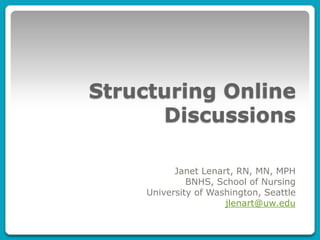 Structuring Online Discussions Janet Lenart, RN, MN, MPH BNHS, School of Nursing University of Washington, Seattle jlenart@uw.edu 