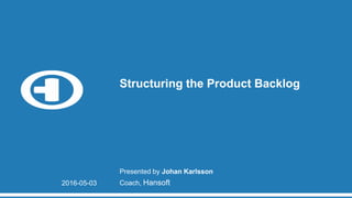 Structuring the Product Backlog
Presented by Johan Karlsson
Coach, Hansoft2016-05-03
 