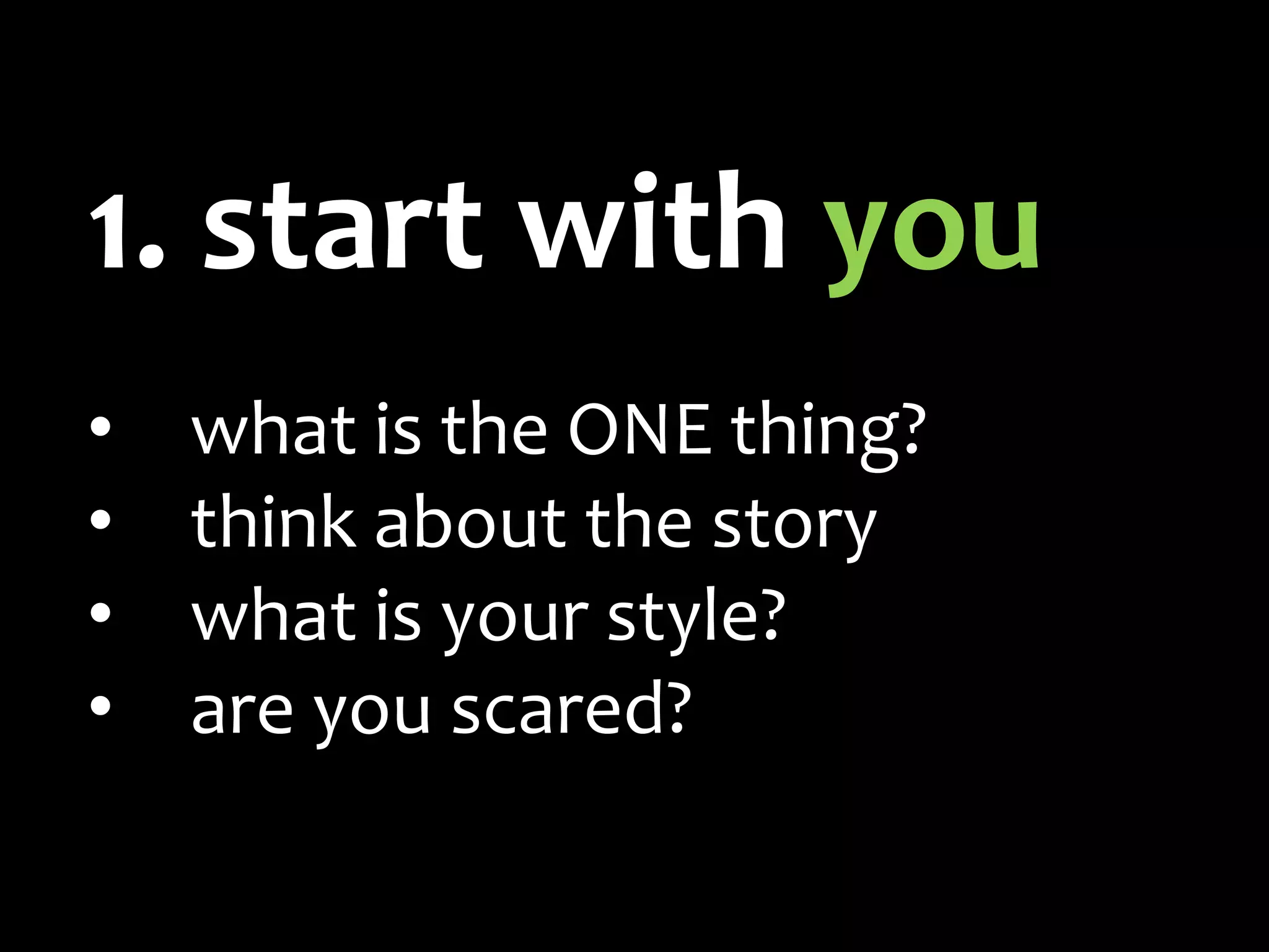 1. start with you
•   what is the ONE thing?
•   think about the story
•   what is your style?
•   are you scared?
 