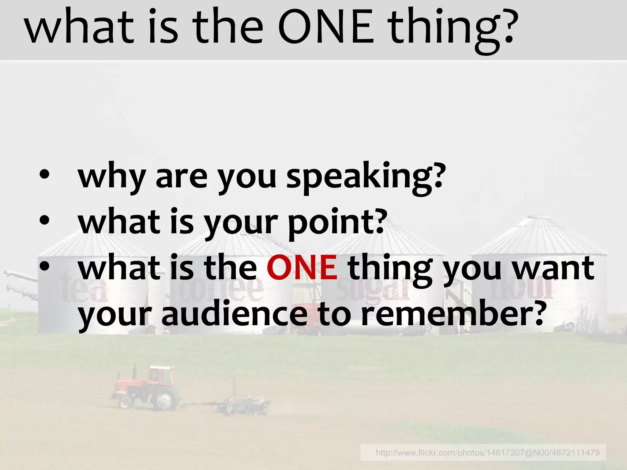 what is the ONE thing?

• why are you speaking?
• what is your point?
• what is the ONE thing you want
  your audience to remember?


                   http://www.flickr.com/photos/14617207@N00/4872111479
 