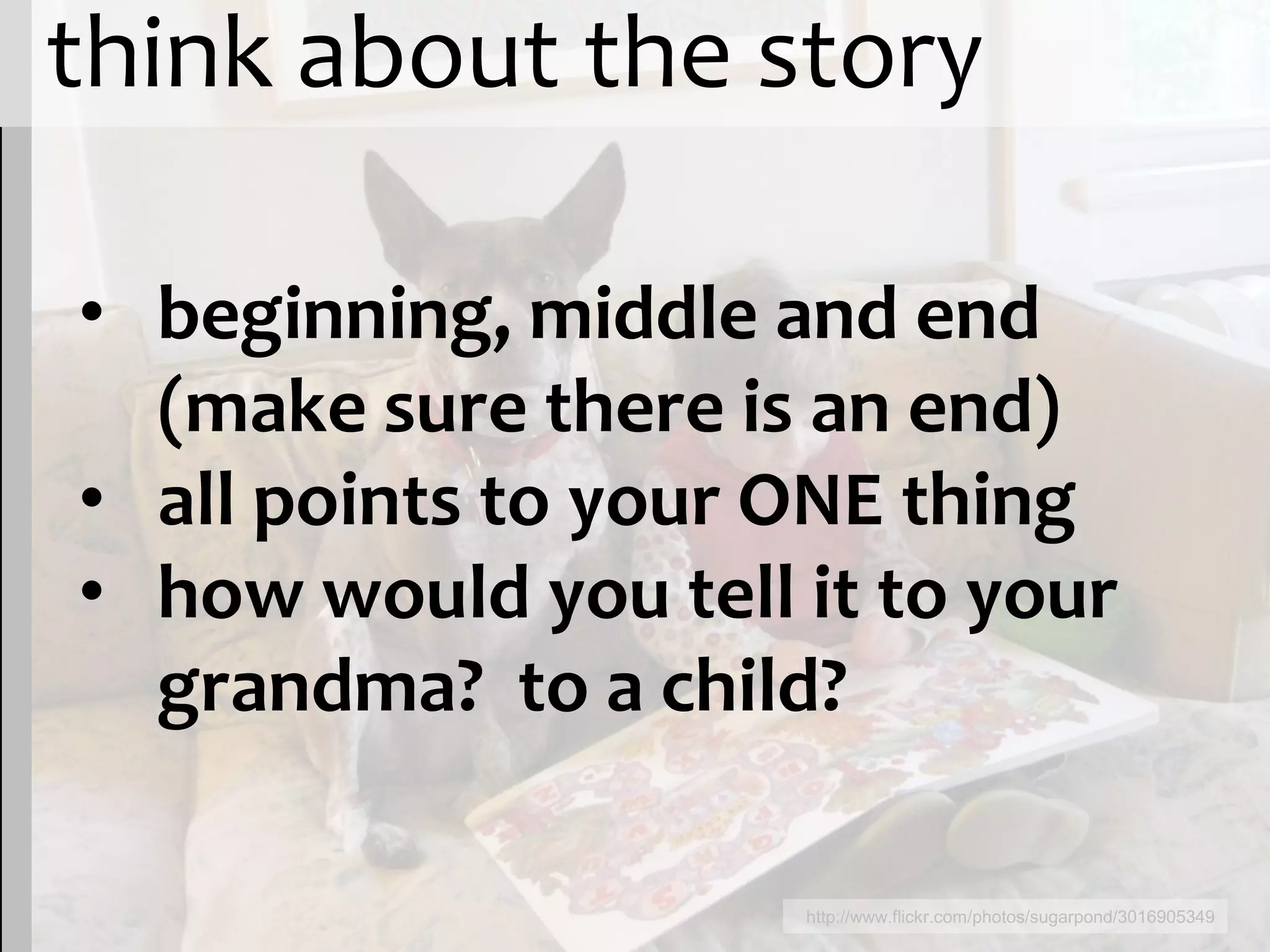 think about the story

• beginning, middle and end
  (make sure there is an end)
• all points to your ONE thing
• how would you tell it to your
  grandma? to a child?

                     http://www.flickr.com/photos/sugarpond/3016905349
 