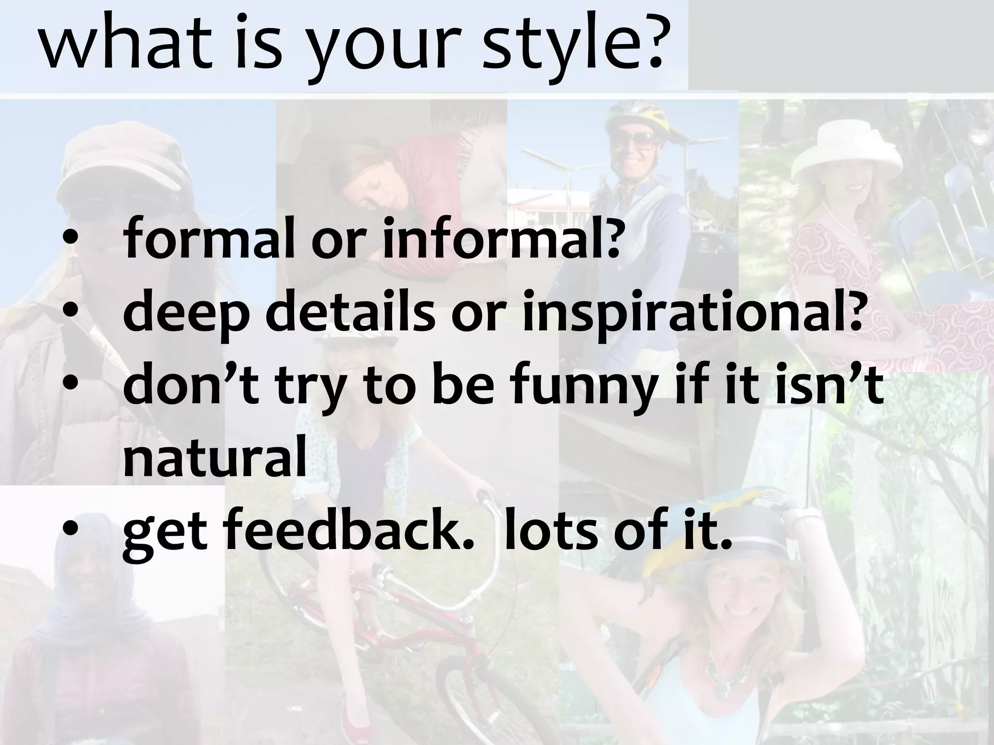 what is your style?

• formal or informal?
• deep details or inspirational?
• don’t try to be funny if it isn’t
  natural
• get feedback. lots of it.
 