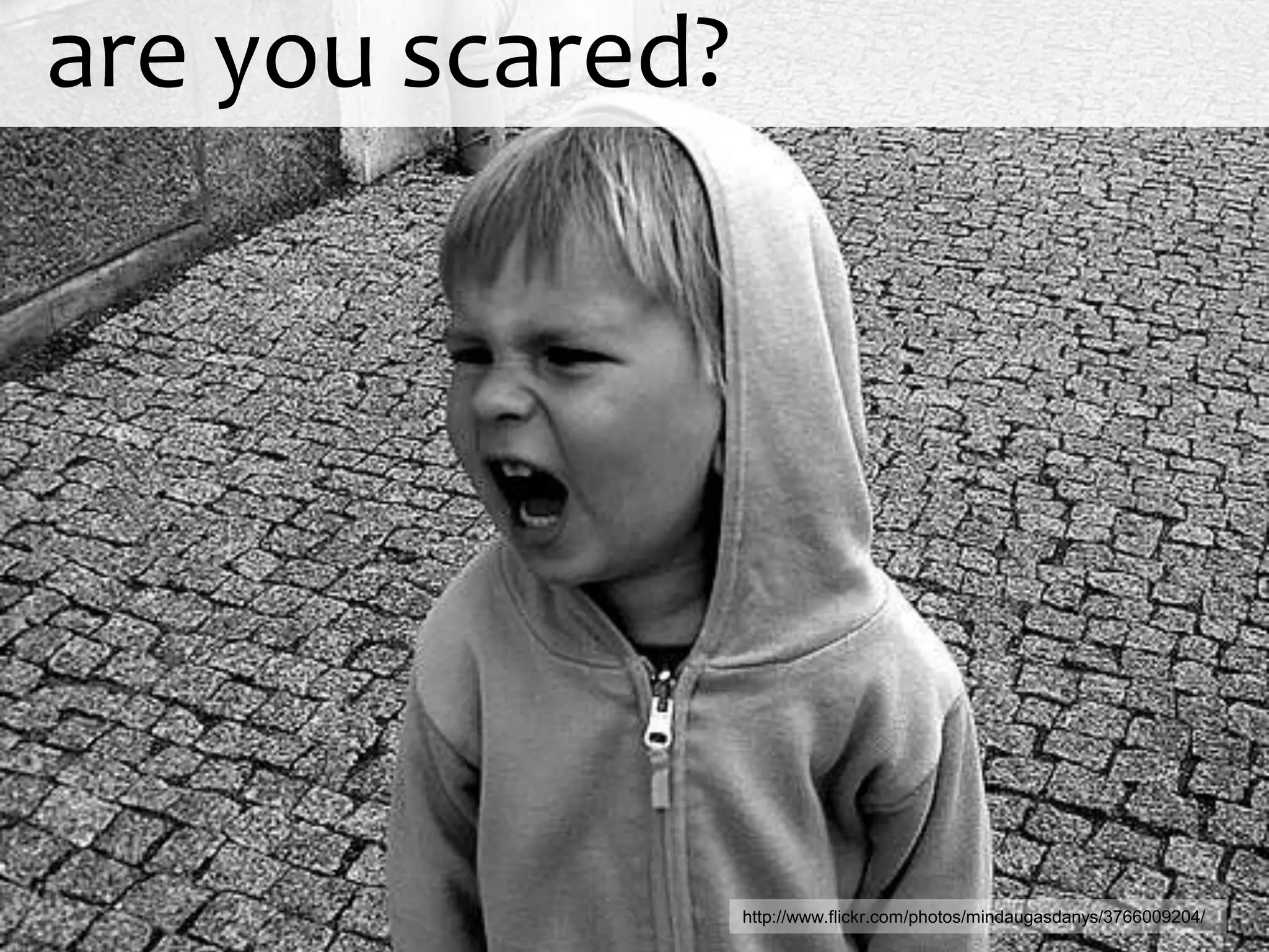 are you scared?




                  http://www.flickr.com/photos/mindaugasdanys/3766009204/
 
