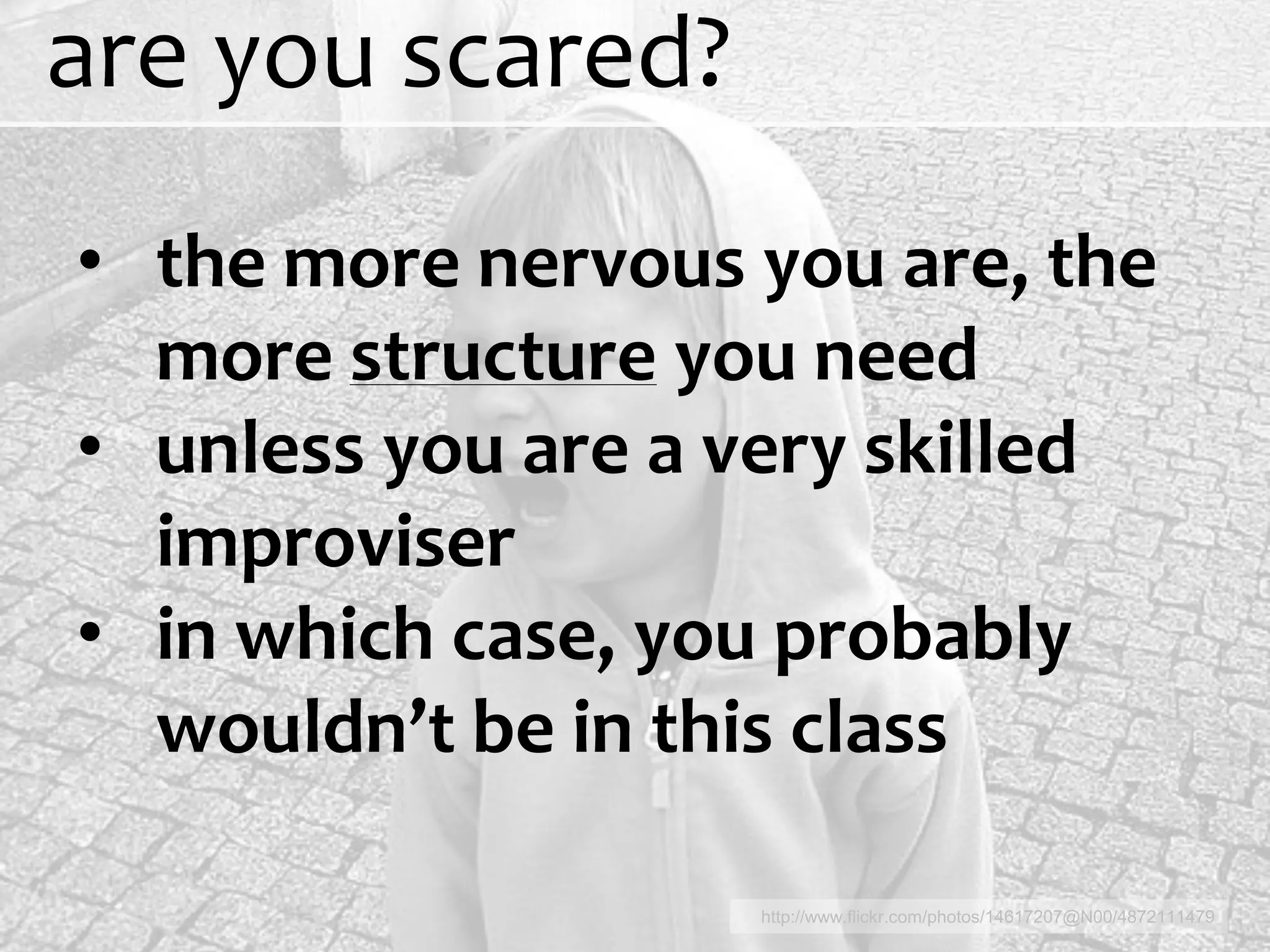 are you scared?
• the more nervous you are, the
  more structure you need
• unless you are a very skilled
  improviser
• in which case, you probably
  wouldn’t be in this class

                   http://www.flickr.com/photos/14617207@N00/4872111479
 