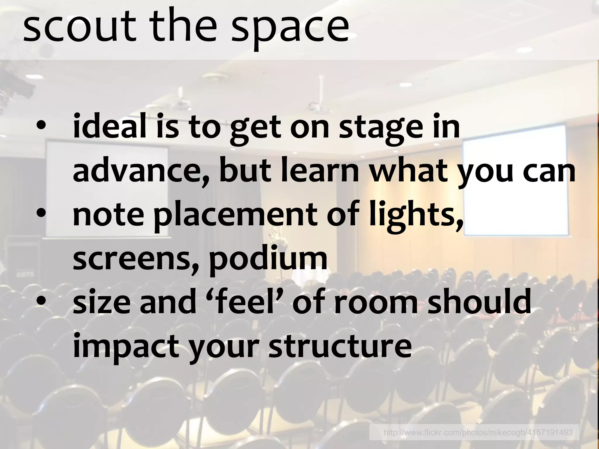 scout the space
• ideal is to get on stage in
  advance, but learn what you can
• note placement of lights,
  screens, podium
• size and ‘feel’ of room should
  impact your structure

                     http://www.flickr.com/photos/mikecogh/4157191493
 