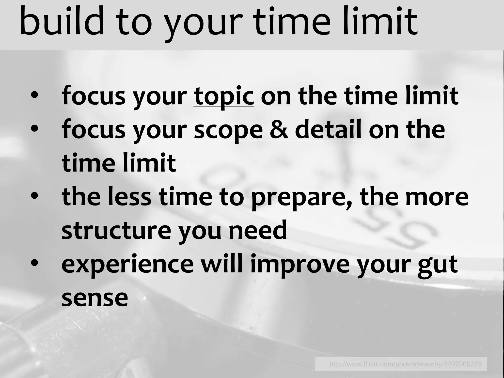build to your time limit
• focus your topic on the time limit
• focus your scope & detail on the
  time limit
• the less time to prepare, the more
  structure you need
• experience will improve your gut
  sense

                        http://www.flickr.com/photos/wwarby/3297205226
 