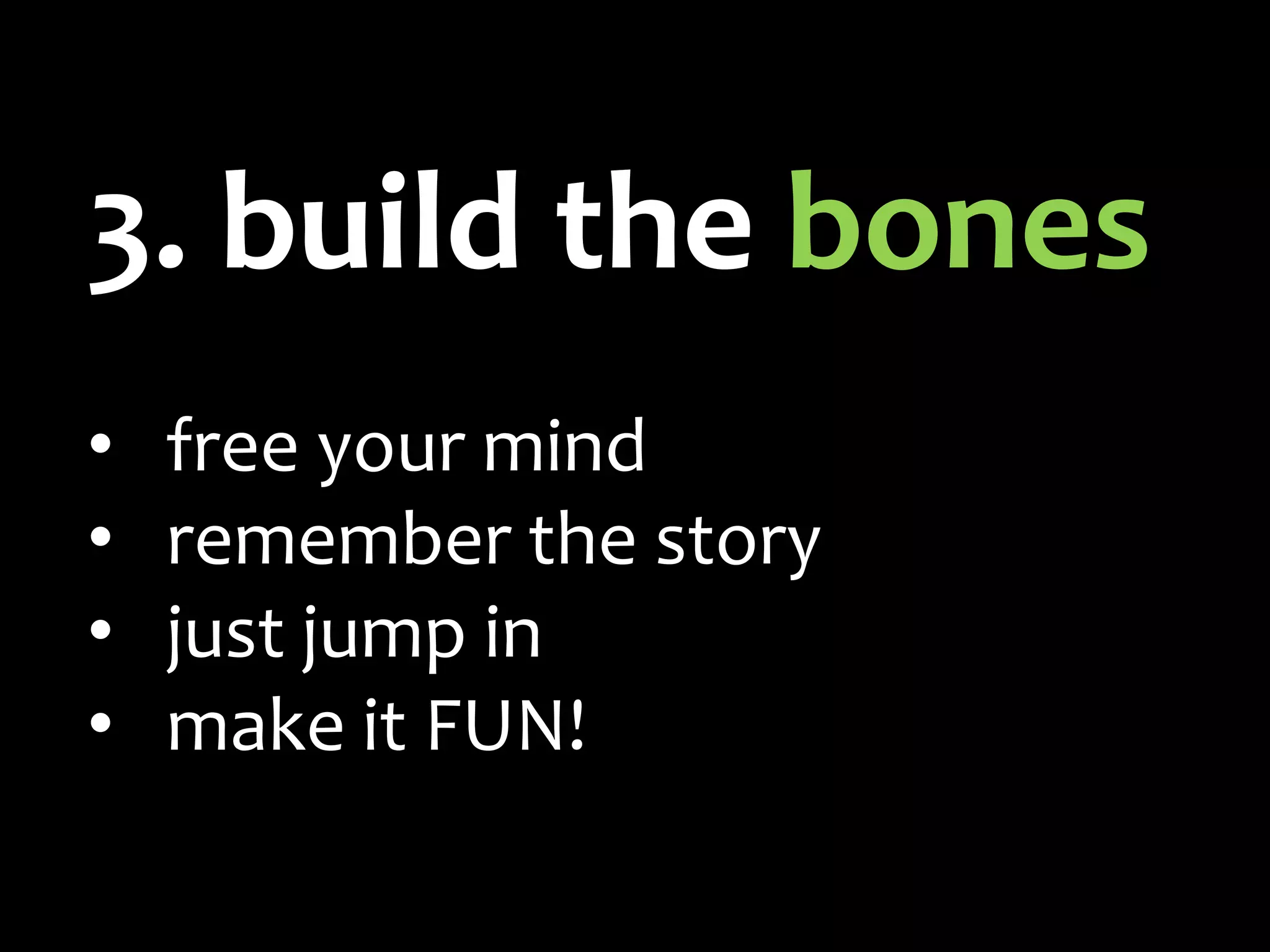 3. build the bones
•   free your mind
•   remember the story
•   just jump in
•   make it FUN!
 