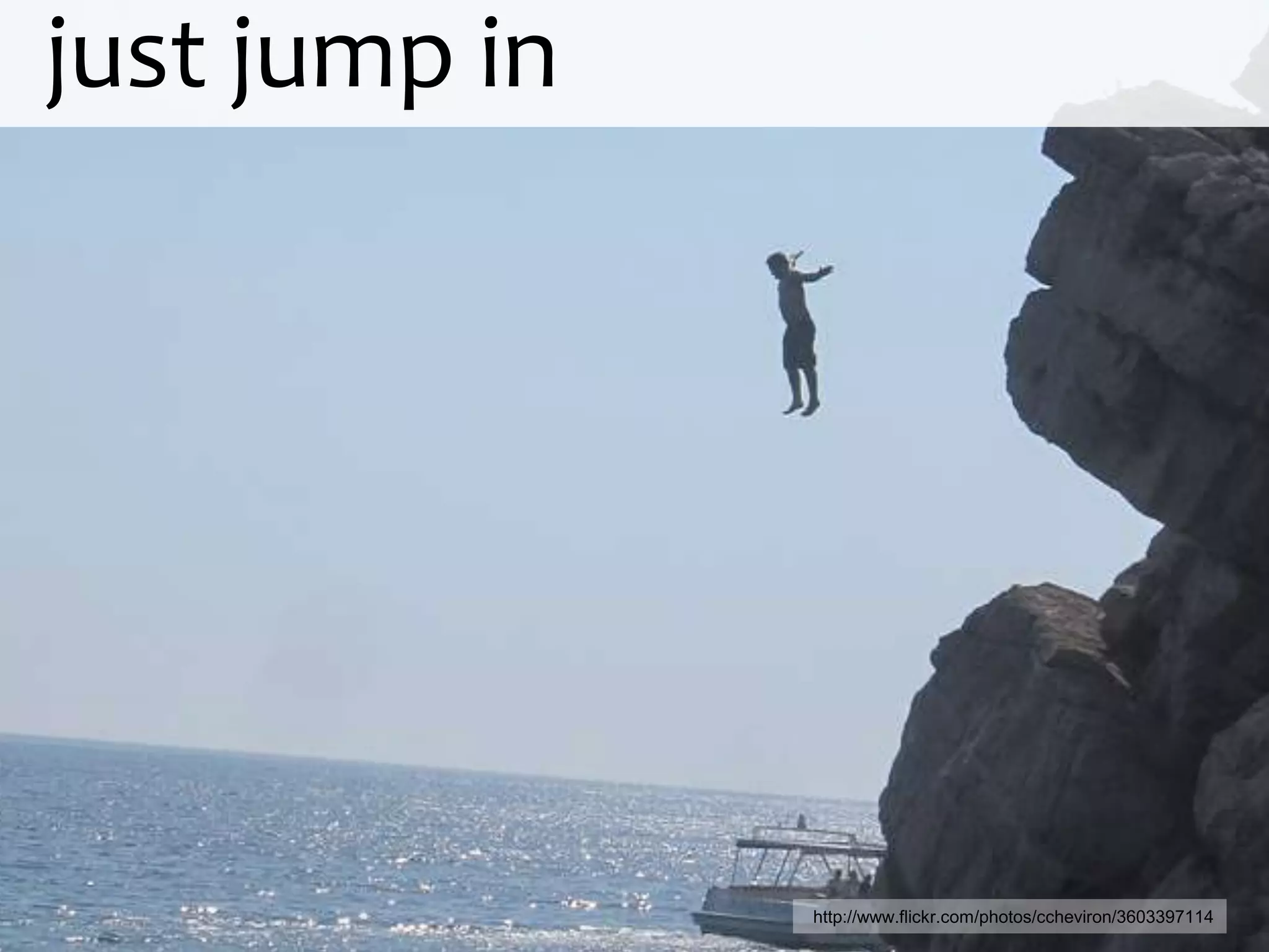 just jump in




               http://www.flickr.com/photos/ccheviron/3603397114
 