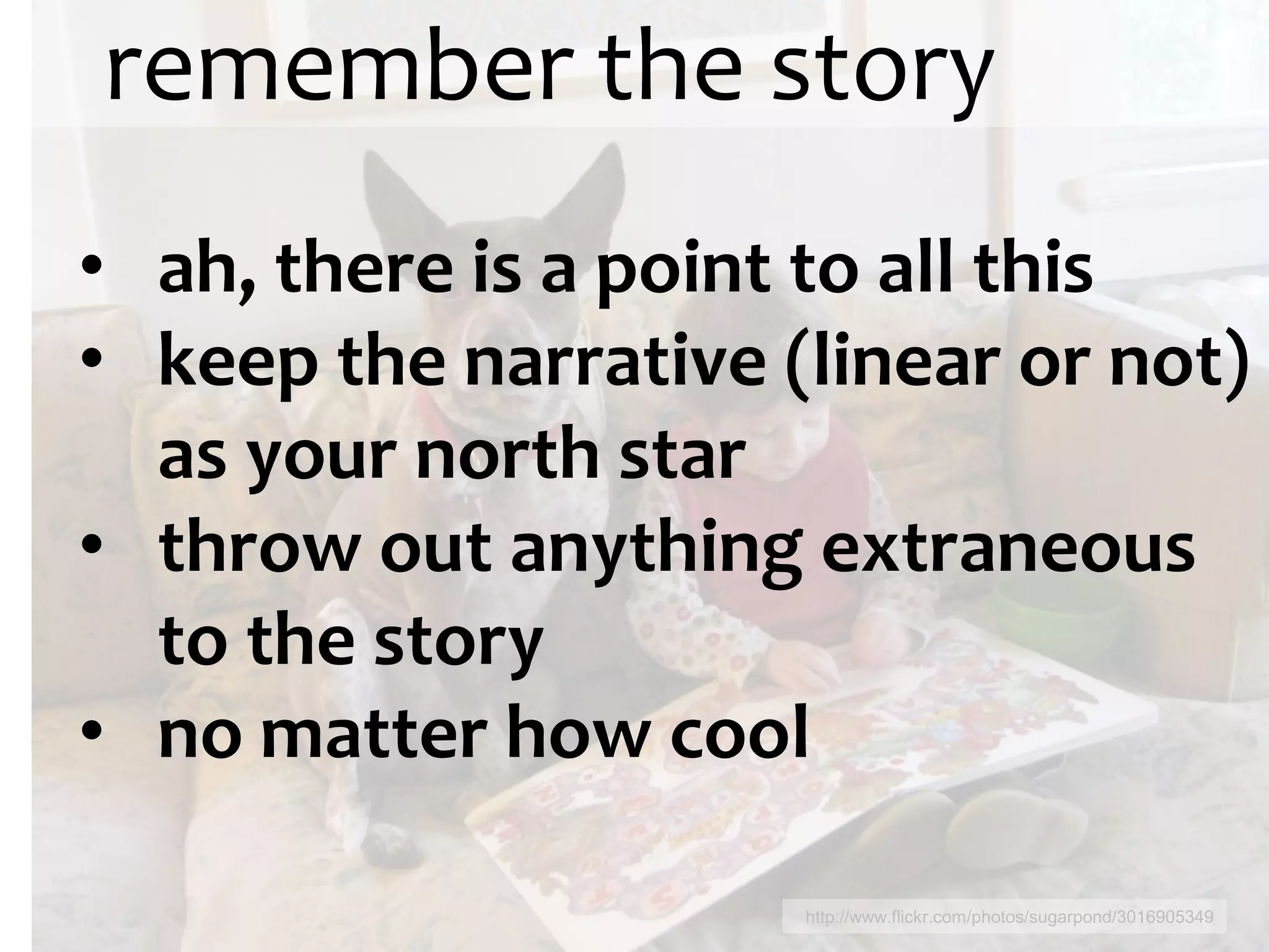 remember the story
• ah, there is a point to all this
• keep the narrative (linear or not)
  as your north star
• throw out anything extraneous
  to the story
• no matter how cool

                      http://www.flickr.com/photos/sugarpond/3016905349
 