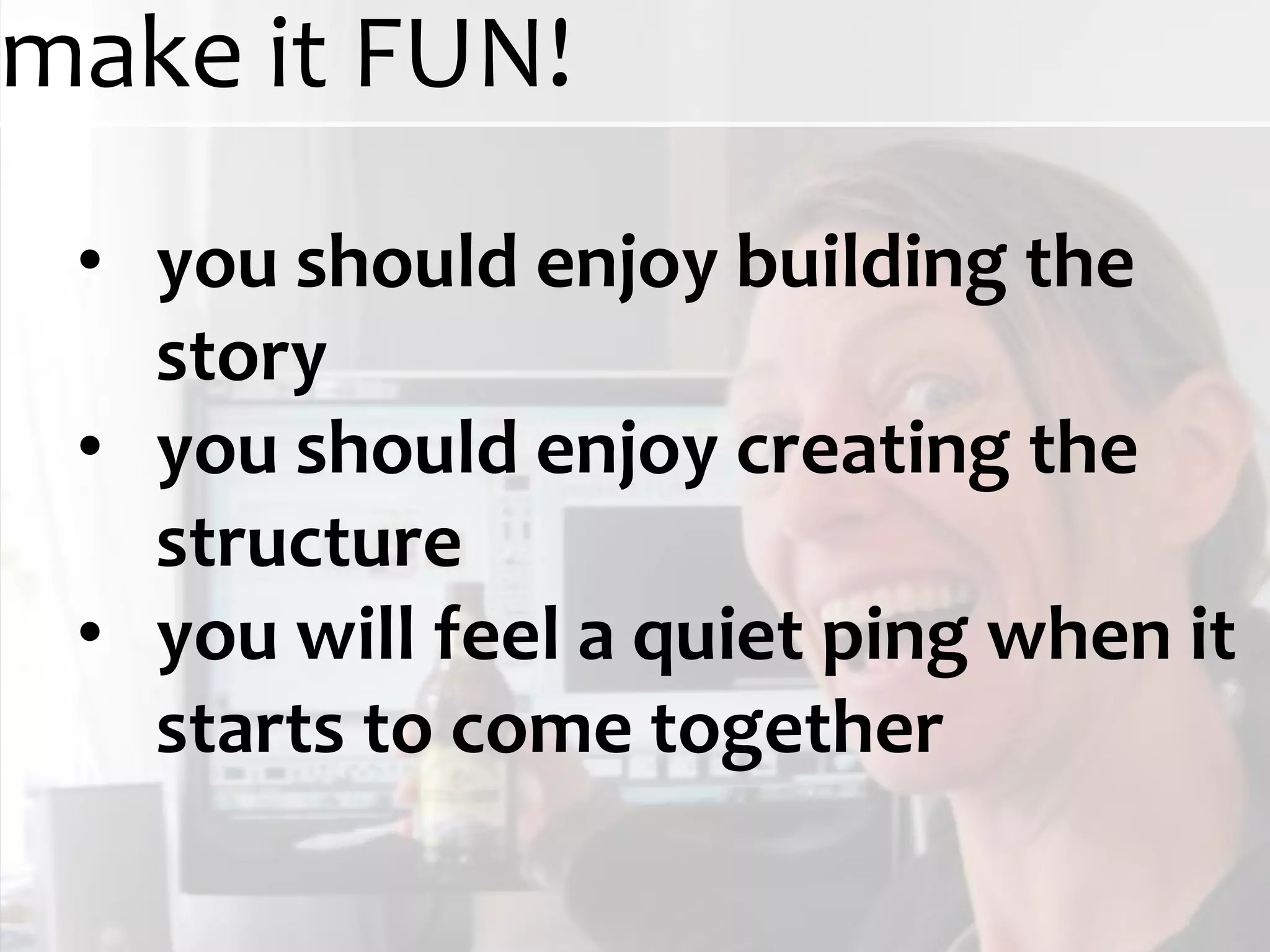 make it FUN!
 • you should enjoy building the
   story
 • you should enjoy creating the
   structure
 • you will feel a quiet ping when it
   starts to come together
 