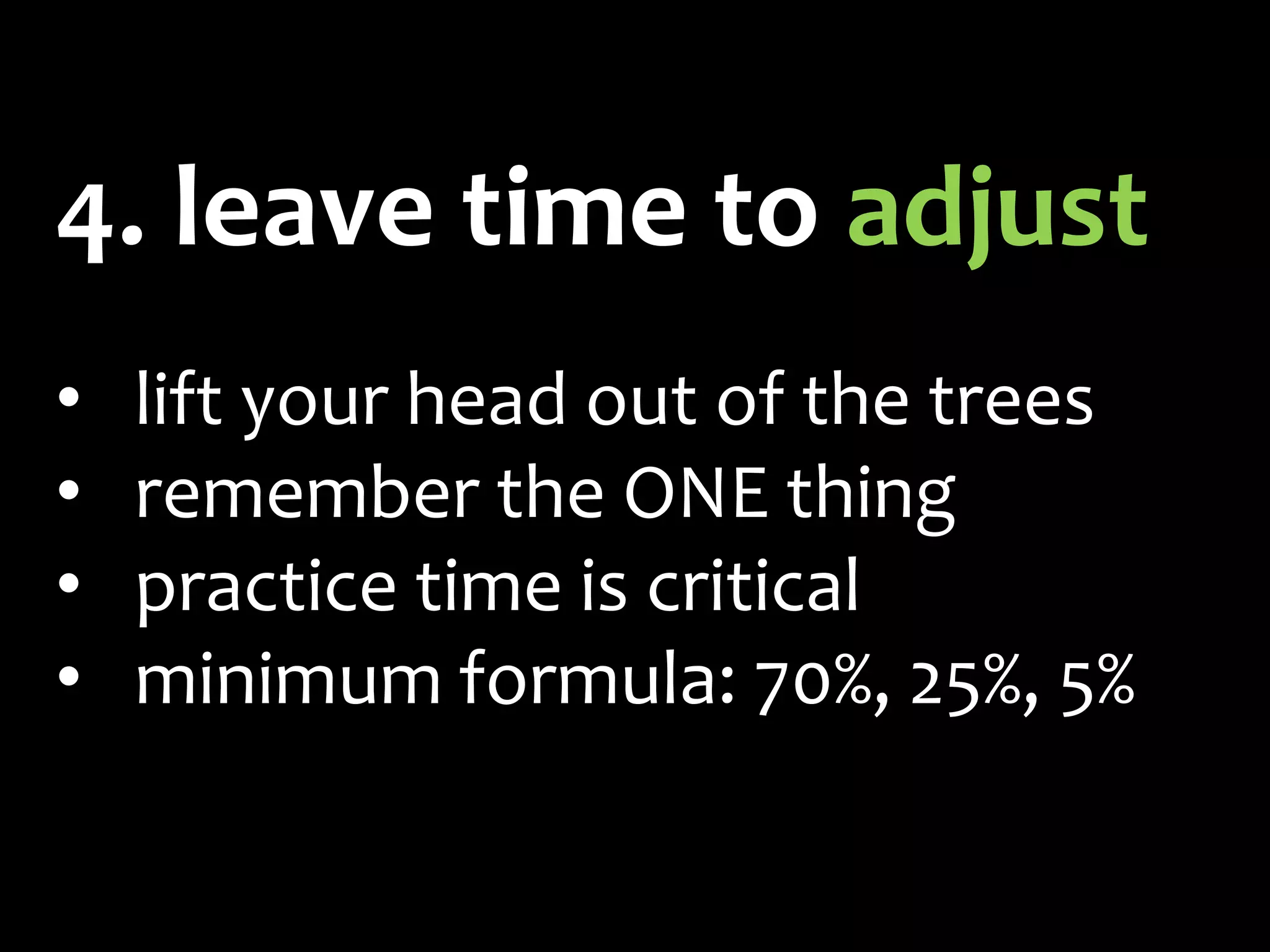 4. leave time to adjust
•   lift your head out of the trees
•   remember the ONE thing
•   practice time is critical
•   minimum formula: 70%, 25%, 5%
 