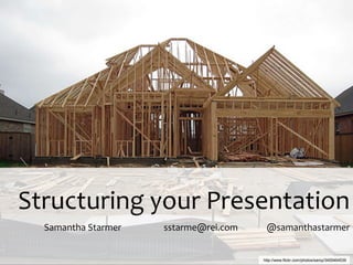 Structuring your Presentation
  Samantha Starmer   sstarme@rei.com    @samanthastarmer


                                       http://www.flickr.com/photos/saroy/3455464539
 