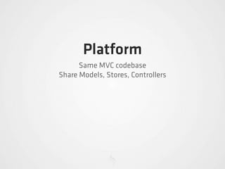 Platform
      Same MVC codebase
Share Models, Stores, Controllers
 