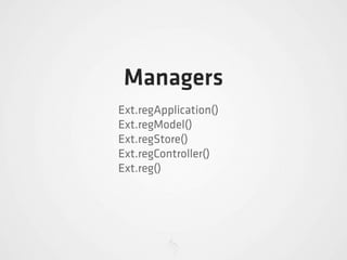 Managers
Ext.regApplication()
Ext.regModel()
Ext.regStore()
Ext.regController()
Ext.reg()
 