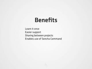 Beneﬁts
Learn it once
Easier support
Sharing between projects
Enables use of Sencha Command
 