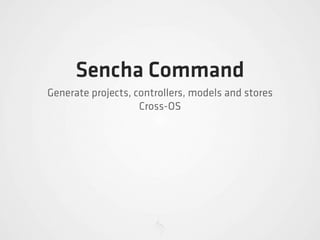 Sencha Command
Generate projects, controllers, models and stores
                    Cross-OS
 