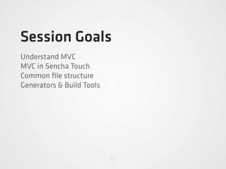 Session Goals
Understand MVC
MVC in Sencha Touch
Common ﬁle structure
Generators & Build Tools
 