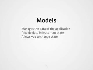Models
Manages the data of the application
Provide data in its current state
Allows you to change state
 