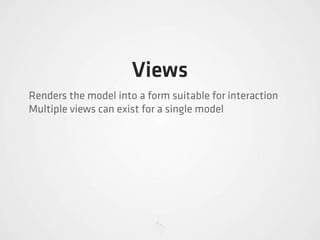 Views
Renders the model into a form suitable for interaction
Multiple views can exist for a single model
 