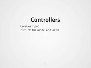Controllers
Receives input
Instructs the model and views
 